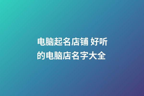 电脑起名店铺 好听的电脑店名字大全-第1张-店铺起名-玄机派